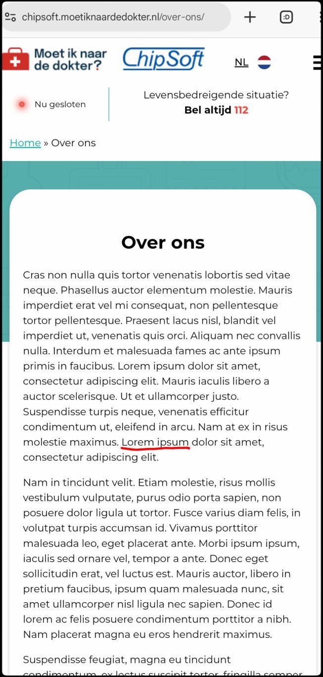 Screenshot van bovenaan https://chipsoft.moetiknaardedokter.nl/over-ons/

Bovenaan is het ChipSoft logo te zien.

Een stukje daaronder:

Over ons

Cras non nulla quis tortor [...]
Lorem ipsum dolor sit amet, consectetur adipiscing elit.
[...]

Oftewel, paginavulling.