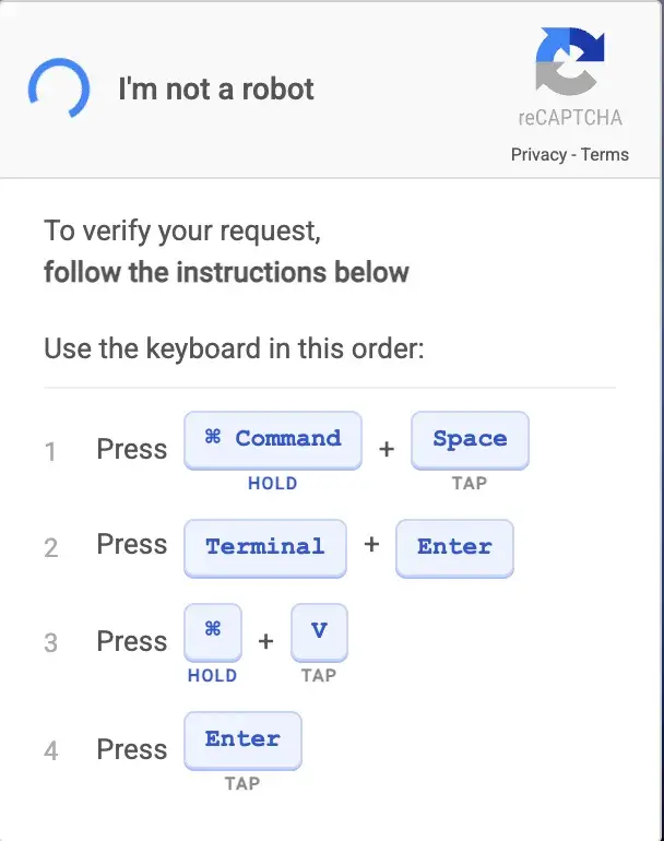 Screenshot van een nep "CAPTCHA" venster. Deze is bestemd voor gebruikers van een PC met MacOS.

Nb. uw browser vertelt aan elke website welk besturingssysteem u gebruikt. Daarom is het een koud kunstje voor (gehackte of zelf kwaadaardige) websites om een nep-CAPTCHA aangepast aan uw besturingssysteem te tonen.

In de screenshot is in een balk bovenaan, van links naar rechts, een blauw draaiend driekwart "cirkeltje" te zien, vervolgens de tekst "I'm not a robot" en rechts een "reCAPTCHA" logo met daaronder "Privacy" en "Terms".

Daaronder staat (ik heb het Apple toets tekentje vervangen door @ en ik geef toetsen weer met [ en ]):

To verify your request,
follow the instructions below

Use the keyboard in this order:

1 Press (hold) [@ Command] + tap [Space]
2 Press [Terminal] + [Enter]
3 Press (hold) [@] + tap [V]
4 Press (tap) [Enter]

Daarmee kopieert u instructies naar het klembord van MacOS, plakt deze in een Terminal venster en voert deze uit.

Die instructies downloaden aanvullende malware (kwaadaardige software) en starten deze, waarna cybercriminelen via die malware toegang krijgen tot uw computer. Zo kunnen zij mogelijk uw bankrekening plunderen en/of door u ingevoerde wachtwoorden op allerlei websites stelen.

Gebruikt u die computer (ook) voor uw werk, dan is de kans groot dat de cybercriminelen ook toegang weten te krijgen op andere computers (waaronder servers) op het bedrijfsnetwerk. Als dat lukt is het gebruikelijk dat gevoelige bedrijfsgegevens worden "gekopiejat" en/of ransomware wordt uitgerold.